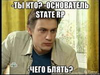 -ты кто? -основатель state rp -чего блять?