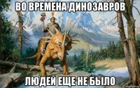 во времена динозавров людей еще не бьіло