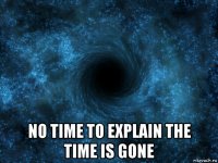  no time to explain the time is gone