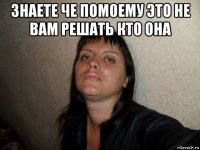 знаете че помоему это не вам решать кто она 