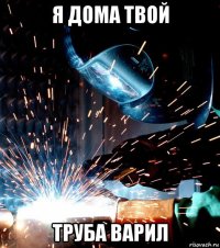 я дома твой труба варил