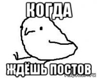 когда ждёшь постов