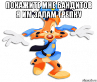 покажите мне бандитов я им залам трепку 