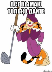 все вымаю только дайте 