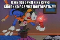 я же говорил я не курю сколько раз уже повторять?!!! 