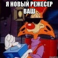 я новый режесер ваш 