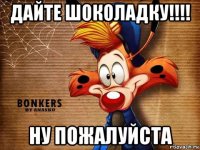 дайте шоколадку!!!! ну пожалуйста