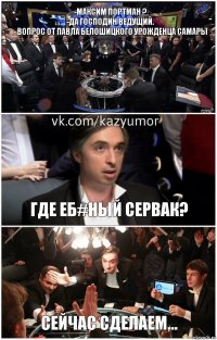 -Максим Портман ?
-Да господин ведущий.
- Вопрос от Павла Белошицкого урожденца Самары ГДЕ еб#ный сервак? сейчас сделаем...
