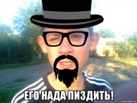  его нада пиздить!