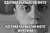 ядерная обработка фото "ядерная обработка фото" © woronina.t
