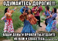 одумайтесь дорогие!!! ваши деньги прокляты,отдайте их нам и спасетесь