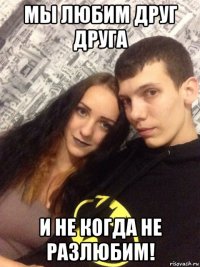 мы любим друг друга и не когда не разлюбим!