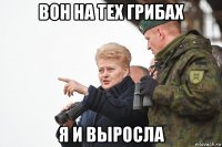 вон на тех грибах я и выросла