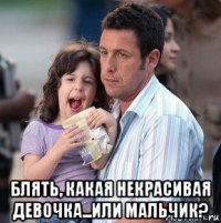  блять, какая некрасивая девочка...или мальчик?