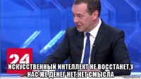  искусственный интеллект не восстанет,у нас же денег нет,нет смысла