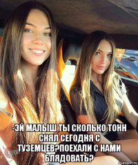  -эй малыш ты сколько тонн снял сегодня с туземцев?поехали с нами блядовать?