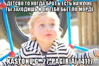 детсво то когда брат ь есть на кухне ты заходишь и он тебя бьет по морде kaštonų g . 27. pagiriai 14117