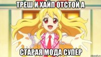 треш и хайп отстой а старая мода супер