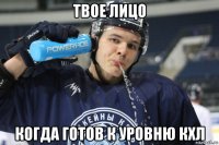 твое лицо когда готов к уровню кхл