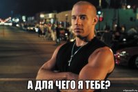  а для чего я тебе?