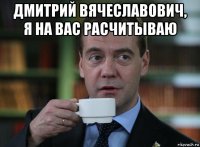 дмитрий вячеславович, я на вас расчитываю 