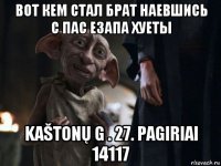 вот кем стал брат наевшись с пас езапа хуеты kaštonų g . 27. pagiriai 14117