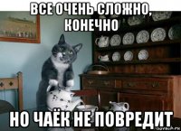 все очень сложно, конечно но чаёк не повредит