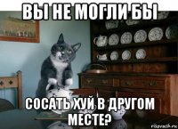 вы не могли бы сосать хуй в другом месте?