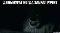 дильмурат когда забрал ручку 