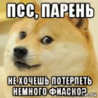 псс, парень не хочешь потерпеть немного фиаско?