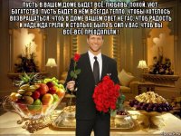 пусть в вашем доме будет всё: любовь, покой, уют, богатство, пусть будет в нём всегда тепло, чтобы xотелось возвращаться. чтоб в доме вашем свет не гас, чтоб радость и надежда грели, и столько было б сил у вас, чтоб вы всё-всё преодолели ! 