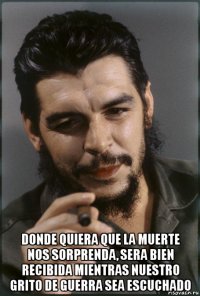  donde quiera que la muerte nos sorprenda, sera bien recibida mientras nuestro grito de guerra sea escuchado