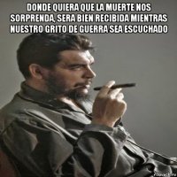 donde quiera que la muerte nos sorprenda, sera bien recibida mientras nuestro grito de guerra sea escuchado 