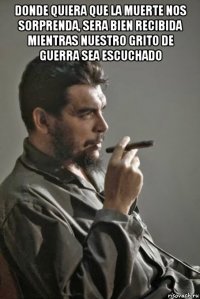 donde quiera que la muerte nos sorprenda, sera bien recibida mientras nuestro grito de guerra sea escuchado 
