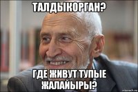 талдыкорган? где живут тупые жалайыры?