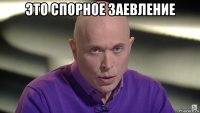 это спорное заевление 