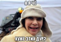 а я чё хуже этих дур?