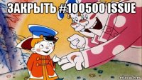 закрыть #100500 issue 