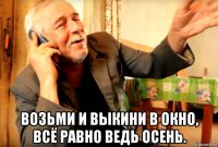  возьми и выкини в окно, всё равно ведь осень.