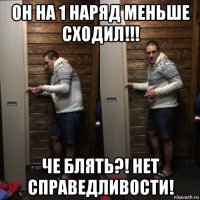 он на 1 наряд меньше сходил!!! че блять?! нет справедливости!