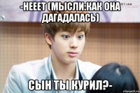-нееет (мысли:как она дагадалась) сын ты курил?-