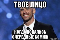 твое лицо когда попались очередные бомжи