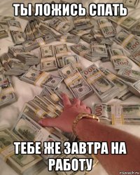 ты ложись спать тебе же завтра на работу