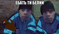 ебать ти белий 