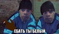  ебать тьі бельій
