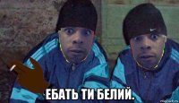  ебать ти белий.