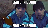 ебать ти белий ебать ти белий