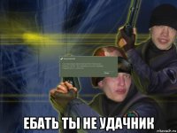  ебать ты не удачник