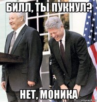 билл, ты пукнул? нет, моника