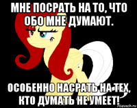 мне посрать на то, что обо мне думают. особенно насрать на тех, кто думать не умеет!